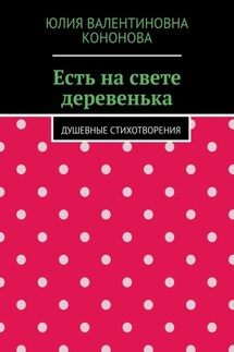 Есть на свете деревенька. Душевные стихотворения - Юлия Кононова
