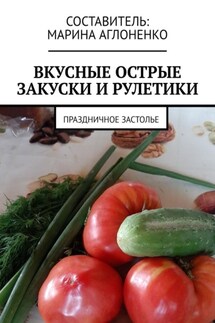 Вкусные острые закуски и рулетики. Праздничное застолье - Марина Аглоненко
