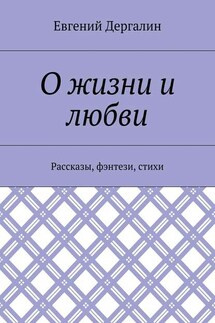 О жизни и любви. Рассказы, фэнтези, стихи - Евгений Дергалин
