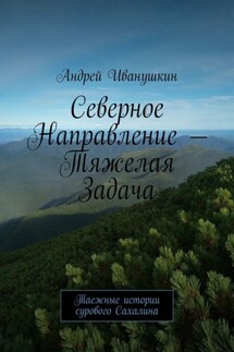Северное направление – тяжелая задача. Таежные истории сурового Сахалина - Андрей Иванушкин