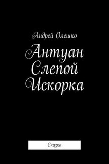 Антуан Слепой Искорка. Сказка - Андрей Олешко