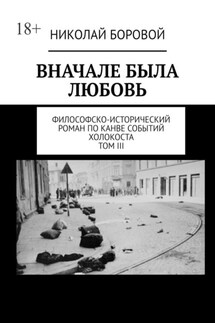 ВНАЧАЛЕ БЫЛА ЛЮБОВЬ. Философско-исторический роман по канве событий Холокоста. Том III. Главы XII-XXI - Николай Боровой