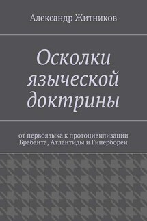 Осколки языческой доктрины. От первоязыка к протоцивилизации Брабанта, Атлантиды и Гипербореи - Александр Житников