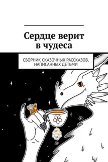 Сердце верит в чудеса. Сборник сказочных рассказов, написанных детьми - Алиса Рыхва