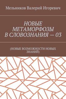 НОВЫЕ МЕТАМОРФОЗЫ В СЛОВОЗНАНИЯ – 03. (НОВЫЕ ВОЗМОЖНОСТИ НОВЫХ ЗНАНИЙ) - Валерий Мельников