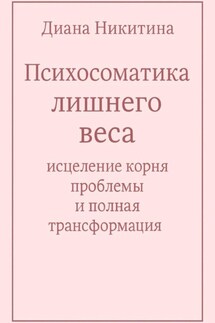 Психосоматика лишнего веса: исцеление корня проблемы и полная трансформация - Диана Никитина