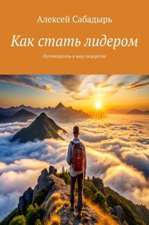 Как стать лидером. Путеводитель в мир лидерства - Алексей Сабадырь