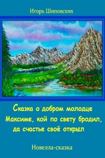 Сказка о добром молодце Максиме, кой по свету бродил, да счастье своё открыл - Игорь Шиповских