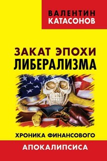 Закат эпохи либерализма. Хроника финансового Апокалипсиса - Валентин Катасонов