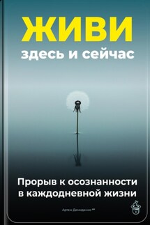 Живи здесь и сейчас: Прорыв к осознанности в каждодневной жизни - Артем Демиденко