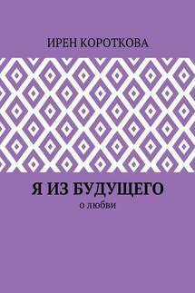 Я из будущего. О любви - Ирен Короткова