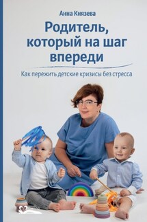 Родитель, который на шаг впереди. Как пережить детские кризисы без стресса - Анна Князева