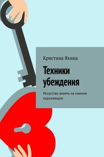 Техники убеждения. Искусство влиять на мнение окружающих - Кристина Яхина