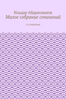 Малое собрание сочинений. 53 сочинения - Ильдар Абдрахманов