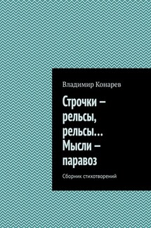 Строчки – рельсы, рельсы… Мысли – паравоз. Сборник стихотворений - Владимир Конарев