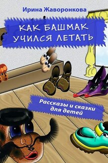 Как Башмак учился летать. Рассказы и сказки для детей - Ирина Жаворонкова