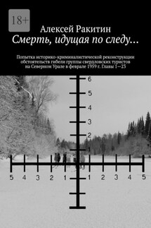 Смерть, идущая по следу… Попытка историко-криминалистической реконструкции обстоятельств гибели группы свердловских туристов на Северном Урале в феврале 1959 г. Главы 1—23 - Алексей Ракитин