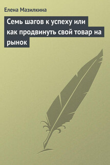 Семь шагов к успеху или как продвинуть свой товар на рынок - Елена Мазилкина