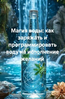 Магия воды: как заряжать и программировать воду на исполнение желаний - Романова Виктория