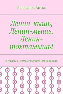 Ленин-кышь, Ленин-мышь, Ленин-тохтамышь! Рассказы о «самом человечном человеке» - Голованов Антон