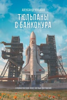 Тюльпаны с Байконура. О романтической эпохе улетных достижений - Александр Кубасов