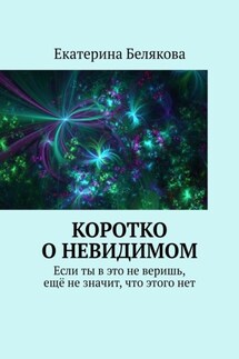Коротко о невидимом. Если ты в это не веришь, ещё не значит, что этого нет - Екатерина Белякова
