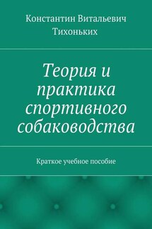 Теория и практика спортивного собаководства. Краткое учебное пособие - Константин Тихоньких