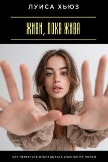 Живи, пока жива. Как перестать откладывать счастье на потом - Луиса Хьюз