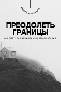 Преодолеть границы. Как выйти за рамки привычного мышления - Андрей Миллиардов