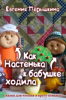 Как Настенька к бабушке ходила. Сказка для чтения в кругу семьи - Евгения Пёрышкина