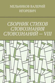 СБОРНИК СТИХОВ СЛОВОЗНАНИЯ СЛОВОЗНАНИЙ – VIII - Валерий Мельников