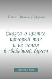 Сказка о цветке, который так и не попал в свадебный букет. Синичка и Ёжик - Галина Мухина-Алферьева