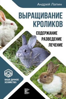 Выращивание кроликов. Как содержать, разводить, лечить – советы профессионалов. Лучшие породы - Андрей Лапин