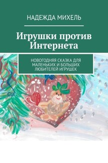 Игрушки против Интернета. Новогодняя сказка для маленьких и больших любителей игрушек - Надежда Михель