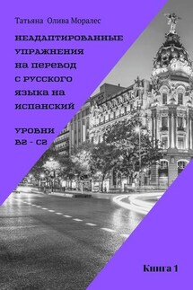 Неадаптированные упражнения на перевод с русского языка на испанский. Уровень В2 – С2. Книга 1 - Татьяна Олива Моралес