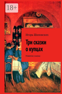 Три сказки о купцах. Новелла-сказка - Игорь Шиповских