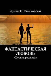 Фанастическая любовь. Сборник рассказов - Ирина Станковская