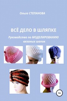 Всё дело в шляпке. Руководство по моделированию вязаных шапок - Ольга Степанова