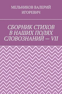 СБОРНИК СТИХОВ В НАШИХ ПОЛЯХ СЛОВОЗНАНИЙ – VII - ВАЛЕРИЙ МЕЛЬНИКОВ