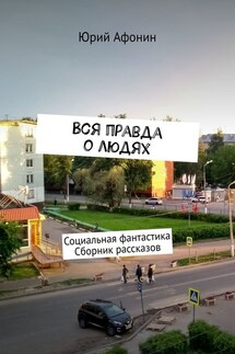 Вся правда о людях. Социальная фантастика. Сборник рассказов - Юрий Афонин