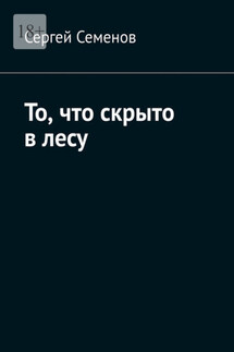 То, что скрыто в лесу - Сергей Семенов