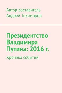 Президентство Владимира Путина: 2016 г. Хроника событий - Андрей Тихомиров