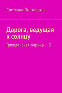 Дорога, ведущая к солнцу. Гражданская лирика – 3 - Светлана Полтавская