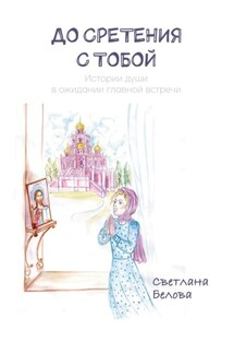 До сретения с Тобой. Истории души в ожидании главной встречи - Светлана Белова