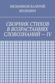 СБОРНИК СТИХОВ В ВОЗРАСТАНИЯХ СЛОВОЗНАНИЙ – IV - ВАЛЕРИЙ МЕЛЬНИКОВ