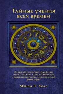 Тайные учения всех времен. Энциклопедическое изложение герметической, каббалистической и розенкрейцерской символической философии - Мэнли Холл