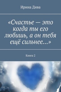 «Счастье – это когда ты его любишь, а он тебя ещё сильнее…». Книга 2 - Ирина Дива