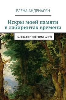 Искры моей памяти в лабиринтах времени. Рассказы и воспоминания - Елена Андриасян