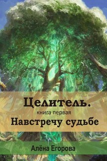 Целитель. Навстречу судьбе. Книга первая - Алена Егорова