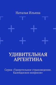 Удивительная Аргентина. Серия «Удивительное страноведение. Калейдоскоп вопросов» - Наталья Ильина